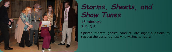 Storms, Sheets, and  Show Tunes 15 minutes 3 M, 3 F Spirited theatre ghosts conduct late night auditions to replace the current ghost who wishes to retire.