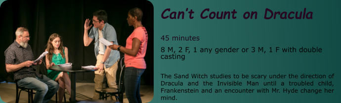 Can’t Count on Dracula  45 minutes 8 M, 2 F, 1 any gender or 3 M, 1 F with double casting  The Sand Witch studies to be scary under the direction of Dracula and the Invisible Man until a troubled child, Frankenstein and an encounter with Mr. Hyde change her mind.