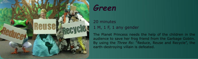 Green  20 minutes 1 M, 1 F, 1 any gender The Planet Princess needs the help of the children in the audience to save her frog friend from the Garbage Goblin. By using the Three Rs: “Reduce, Reuse and Recycle”, the earth-destroying villain is defeated.