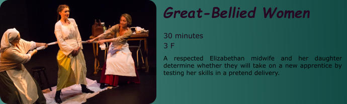Great-Bellied Women  30 minutes 3 F A respected Elizabethan midwife and her daughter determine whether they will take on a new apprentice by testing her skills in a pretend delivery.