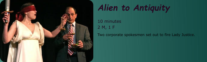 Alien to Antiquity  10 minutes 2 M, 1 F Two corporate spokesmen set out to fire Lady Justice.