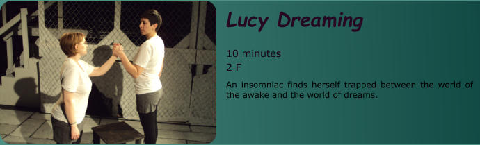 Lucy Dreaming  10 minutes 2 F An insomniac finds herself trapped between the world of the awake and the world of dreams.