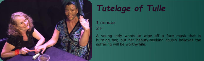Tutelage of Tulle  1 minute 2 F A young lady wants to wipe off a face mask that is burning her, but her beauty-seeking cousin believes the suffering will be worthwhile.
