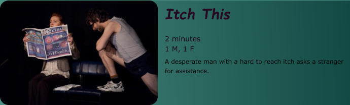 Itch This  2 minutes 1 M, 1 F A desperate man with a hard to reach itch asks a stranger for assistance.