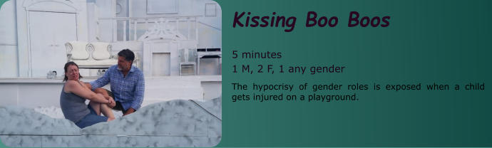 Kissing Boo Boos   5 minutes 1 M, 2 F, 1 any gender The hypocrisy of gender roles is exposed when a child gets injured on a playground.