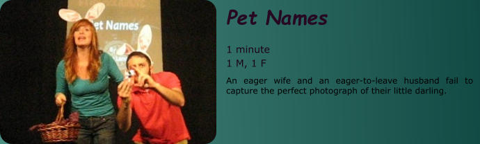 Pet Names  1 minute 1 M, 1 F An eager wife and an eager-to-leave husband fail to capture the perfect photograph of their little darling.