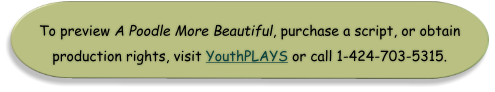 To preview A Poodle More Beautiful, purchase a script, or obtain production rights, visit YouthPLAYS or call 1-424-703-5315.