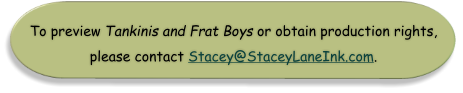 To preview Tankinis and Frat Boys or obtain production rights, please contact Stacey@StaceyLaneInk.com.