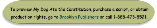 To preview My Dog Ate the Constitution, purchase a script, or obtain production rights, go to Brooklyn Publishers or call 1-888-473-8521.