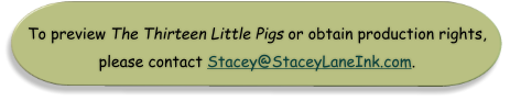 To preview The Thirteen Little Pigs or obtain production rights, please contact Stacey@StaceyLaneInk.com.
