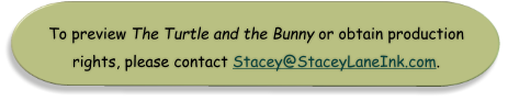 To preview The Turtle and the Bunny or obtain production  rights, please contact Stacey@StaceyLaneInk.com.