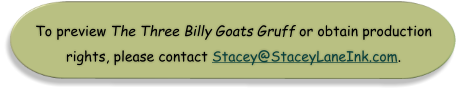 To preview The Three Billy Goats Gruff or obtain production  rights, please contact Stacey@StaceyLaneInk.com.