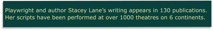 Playwright and author Stacey Lane’s writing appears in 130 publications. Her scripts have been performed at over 1000 theatres on 6 continents.