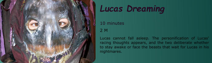 Lucas Dreaming  10 minutes 2 M Lucas cannot fall asleep. The personification of Lucas' racing thoughts appears, and the two deliberate whether to stay awake or face the beasts that wait for Lucas in his nightmares.