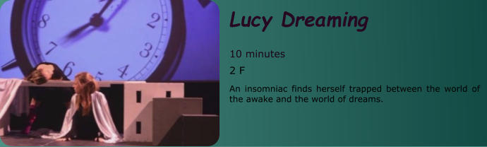 Lucy Dreaming  10 minutes 2 F An insomniac finds herself trapped between the world of the awake and the world of dreams.