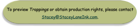 To preview Trappings or obtain production rights, please contact Stacey@StaceyLaneInk.com.