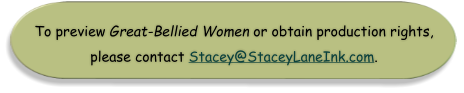 To preview Great-Bellied Women or obtain production rights,  please contact Stacey@StaceyLaneInk.com.