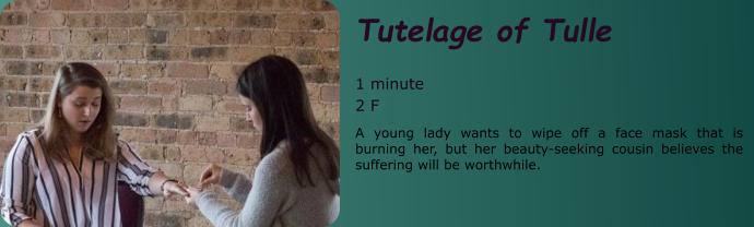 Tutelage of Tulle  1 minute 2 F A young lady wants to wipe off a face mask that is burning her, but her beauty-seeking cousin believes the suffering will be worthwhile.