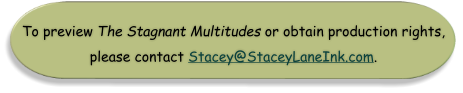 To preview The Stagnant Multitudes or obtain production rights, please contact Stacey@StaceyLaneInk.com.