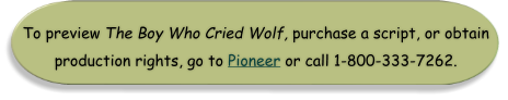 To preview The Boy Who Cried Wolf, purchase a script, or obtain production rights, go to Pioneer or call 1-800-333-7262.