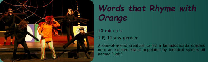 Words that Rhyme with Orange  10 minutes 1 F, 11 any gender A one-of-a-kind creature called a lamadodacada crashes onto an isolated island populated by identical spiders all named “Bob”.