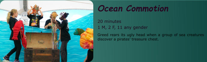 Ocean Commotion  20 minutes 1 M, 2 F, 11 any gender Greed rears its ugly head when a group of sea creatures discover a pirates’ treasure chest.